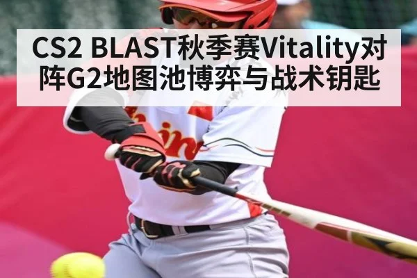 CS2 BLAST秋季赛Vitality对阵G2地图池博弈与战术钥匙（kaiyun.com）