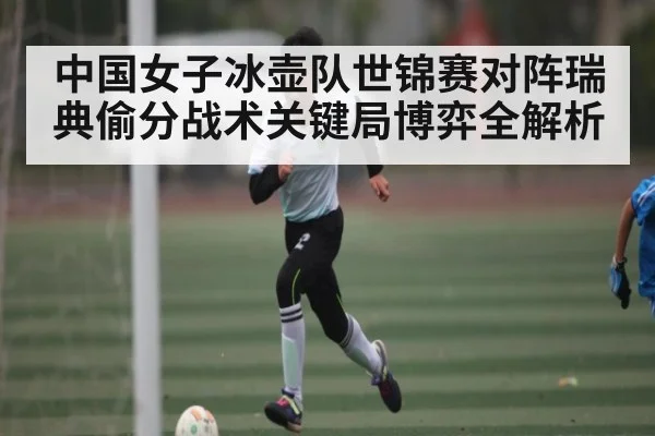 中国女子冰壶队世锦赛对阵瑞典偷分战术关键局博弈全解析（kaiyun.com）