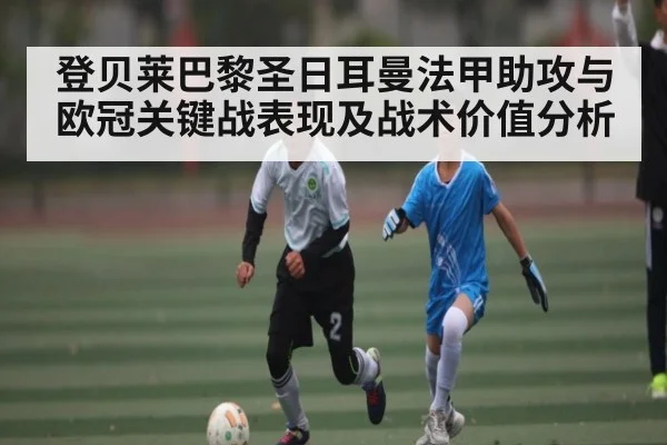 登贝莱巴黎圣日耳曼法甲助攻与欧冠关键战表现及战术价值分析（kaiyun.com）