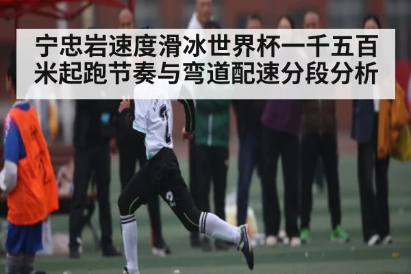 宁忠岩速度滑冰世界杯一千五百米起跑节奏与弯道配速分段分析