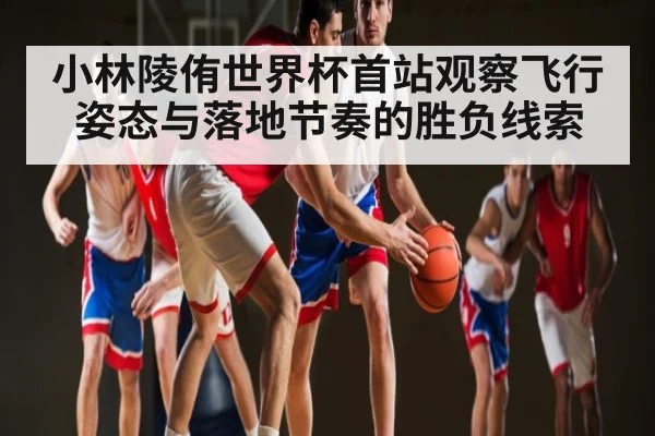 小林陵侑世界杯首站观察飞行姿态与落地节奏的胜负线索